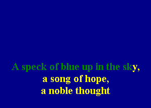 A speck of blue up in the sky,
21 song ofhope,
a noble thought