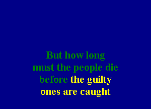 But how long
must the people die
before the guilty
ones are caught