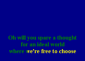 Oh will you spare a thought
for an ideal world
Where we're free to choose