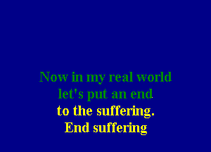 N ow in my real world
let's put an end
to the suffering.
End suffering