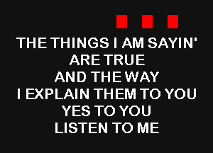 THETHINGS I AM SAYIN'
ARETRUE
AND THEWAY
I EXPLAIN THEM TO YOU
YES TO YOU
LISTEN TO ME