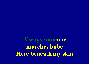 Always someone
marches babe
Here beneath my skin