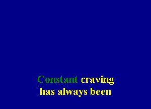 Constant craving
has always been
