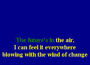 The future's in the air,
I can feel it evemvhere
blowing With the Wind of change