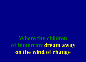 Where the children
of tomorrow dream away

on the wind of change I