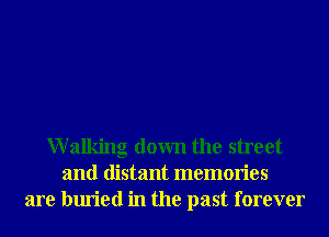 Walking down the street
and distant memories
are buried in the past forever