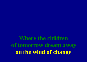 Where the children
of tomorrow dream away

on the wind of change I