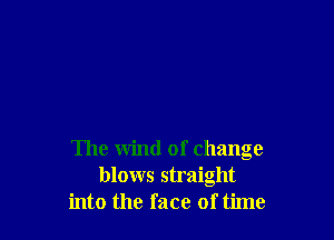 The wind of change
blows straight
into the face oftime