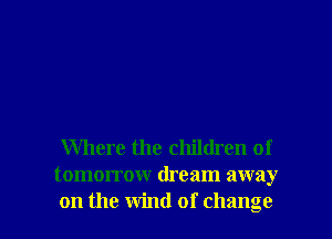 Where the children of
tomorrow dream away

on the wind of change I