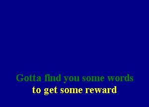 Gotta find you some words
to get some reward