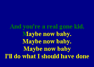 And you're a real gone kid.
Maybe nonr baby.
Maybe nonr baby.
Maybe nonr baby

I'll do What I should have done