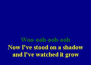 Woo-ooh-ooh-ooh
Now I've stood on a shadow
and I've watched it grow