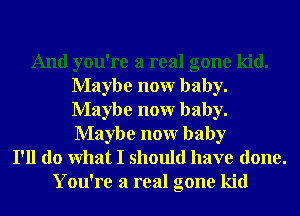 And you're a real gone kid.
Maybe nonr baby.
Maybe nonr baby.
Maybe nonr baby

I'll do What I should have done.
You're a real gone kid