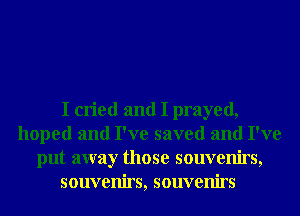 I cried and I prayed,
hoped and I've saved and I've
put away those souvenirs,
souvenirs, souvenirs