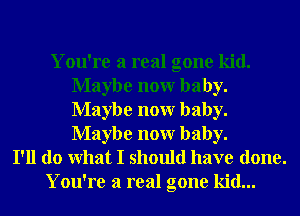 You're a real gone kid.
Maybe nonr baby.
Maybe nonr baby.
Maybe nonr baby.

I'll do What I should have done.
You're a real gone kid...