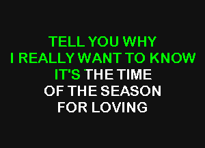 TELL YOU WHY
I REALLY WANT TO KNOW

IT'S THETIME
OF THE SEASON
FOR LOVING