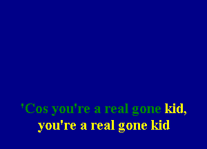 'Cos you're a real gone kid,
you're a real gone kid