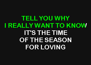 TELL YOU WHY
I REALLY WANT TO KNOW

IT'S THETIME
OF THE SEASON
FOR LOVING