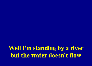 Well I'm standing by a river
but the water doesn't now