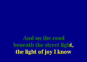 And on the road
beneath the street light,
the light of joy I know