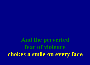 And the perverted
fear of violence
chokes a smile on every face