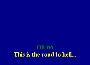 Oh-no
This is the road to hell...