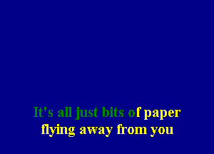 It's all just bits of paper
flying away from you