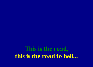 This is the road,
this is the road to hell...