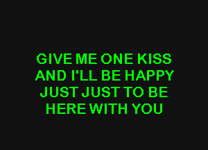 GIVE ME ONE KISS

AND I'LL BE HAPPY
JUSTJUST TO BE
HEREWITH YOU