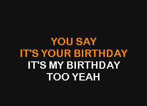 YOU SAY

IT'S YOUR BIRTHDAY
IT'S MY BIRTHDAY
TOO YEAH