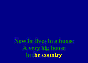 N ow he lives in a house
A very big house
in the country