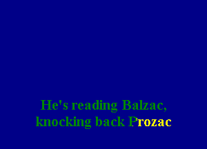 He's reading Balzac,
knocking back Prozac