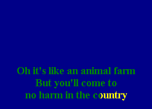 Oh it's like an animal farm
But you'll come to
no harm in the country