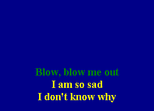 Blow, blow me out
I am so sad
I don't know Why