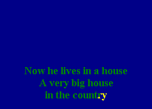N ow he lives in a house
A very big house
in the country