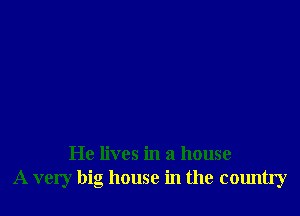 He lives in a house
A very big house in the country
