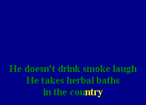 He doesn't drink smoke laugh
He takes herbal baths
in the country