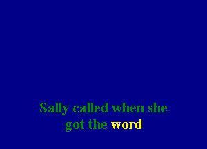 Sally called when she
got the word