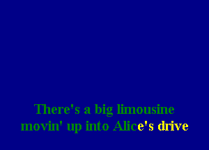 There's a big limousine
movin' up into Alice's dn've