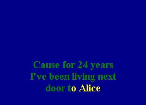 Cause for 24 years
I've been living next
door to Alice