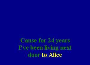 Cause for 24 years
I've been living next
door to Alice