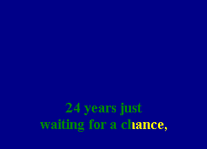 24 years just
waiting for a chance,