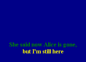 She said now Alice is gone,
but I'm still here