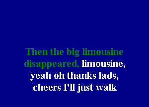 Then the big limousine
disappeared, limousine,
yeah 011 thanks lads,

cheers I'll just walk I