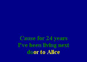 Cause for 24 years
I've been living next
door to Alice