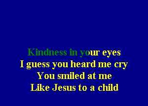 Kindness in your eyes
I guess you heard me cry
You smiled at me
Like Jesus to a child