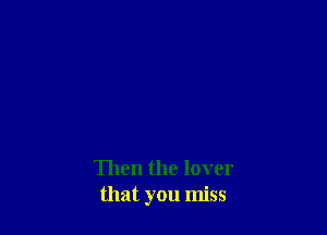 Then the lover
that you miss