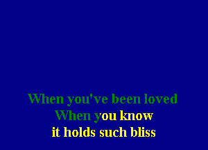 When you've been loved
When you know
it holds such bliss