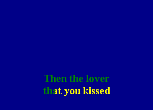 Then the lover
that you kissed