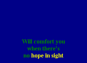 Will comfort you
when there's
no hope in sight